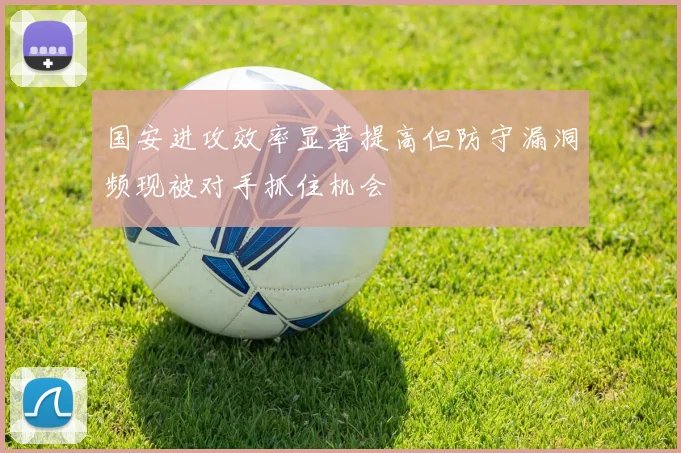 国安进攻效率显著提高但防守漏洞频现被对手抓住机会
