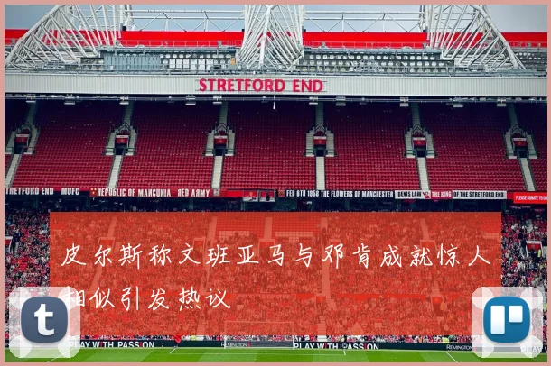 皮尔斯称文班亚马与邓肯成就惊人相似引发热议