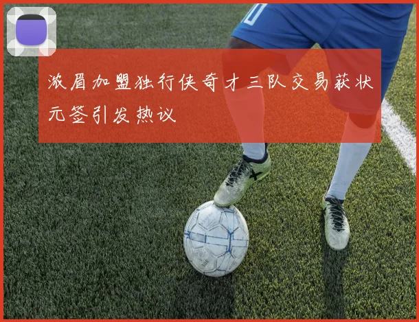 浓眉加盟独行侠奇才三队交易获状元签引发热议