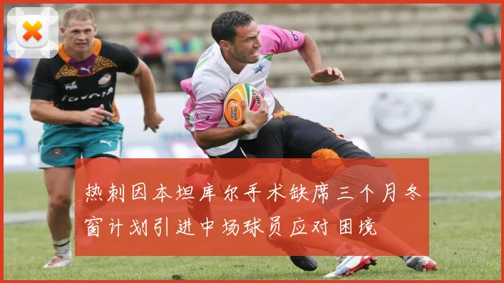 热刺因本坦库尔手术缺席三个月冬窗计划引进中场球员应对困境