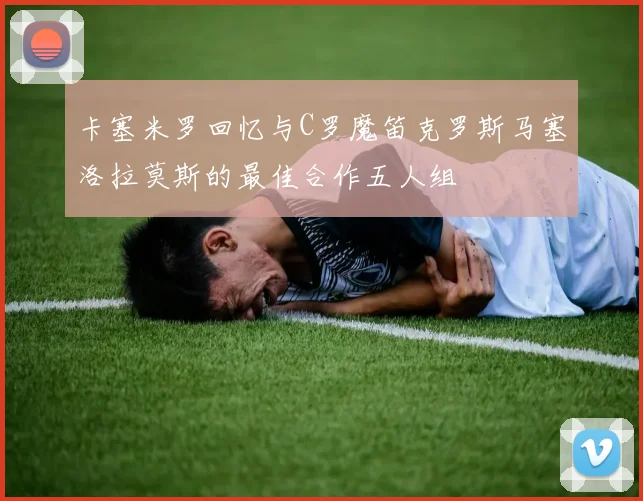 卡塞米罗回忆与C罗魔笛克罗斯马塞洛拉莫斯的最佳合作五人组