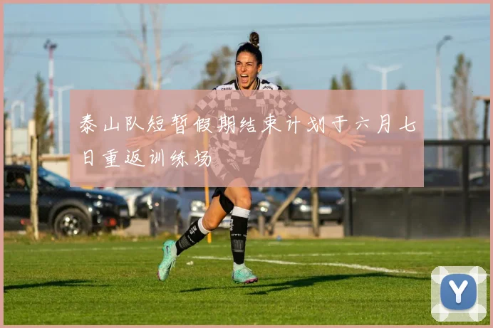 泰山队短暂假期结束计划于六月七日重返训练场
