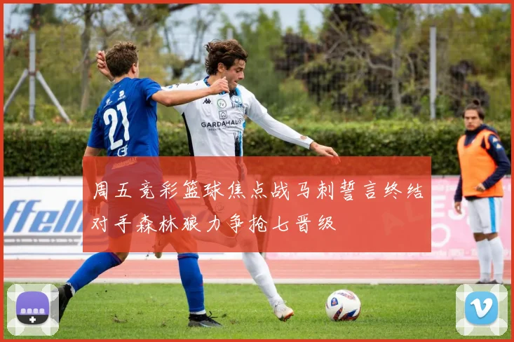 周五竞彩篮球焦点战马刺誓言终结对手森林狼力争抢七晋级